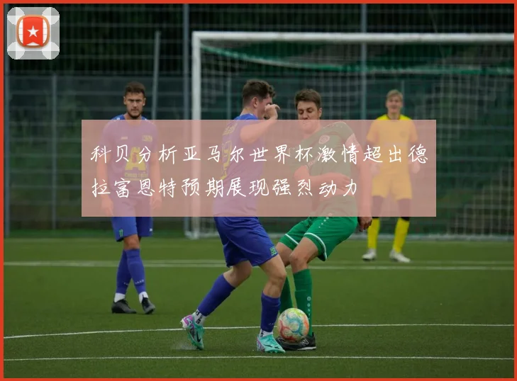 科贝分析亚马尔世界杯激情超出德拉富恩特预期展现强烈动力
