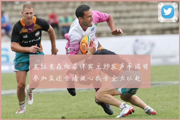 克拉克森向菲律宾主帅发声承诺将参加亚运会请放心我会全力以赴