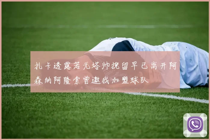 扎卡透露若无塔帅挽留早已离开阿森纳阿隆索曾邀我加盟球队