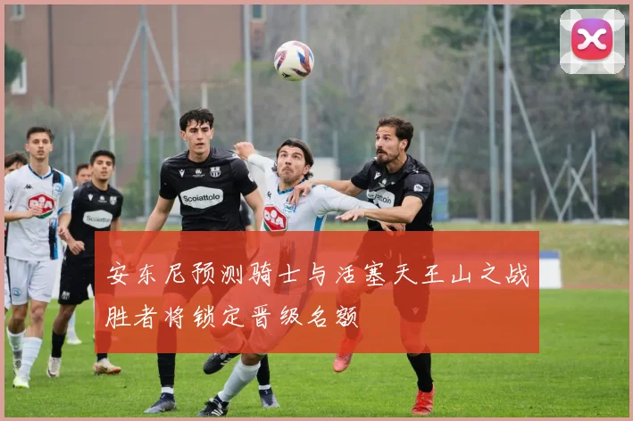 安东尼预测骑士与活塞天王山之战胜者将锁定晋级名额