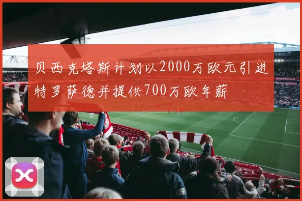 贝西克塔斯计划以2000万欧元引进特罗萨德并提供700万欧年薪