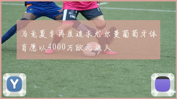 马竞夏季再度追求尤尔曼葡萄牙体育愿以4000万欧元放人
