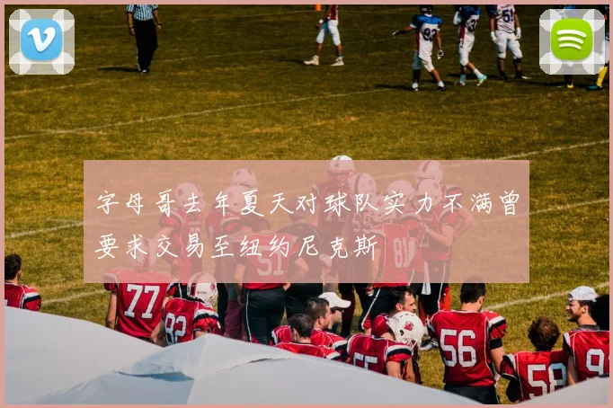 字母哥去年夏天对球队实力不满曾要求交易至纽约尼克斯