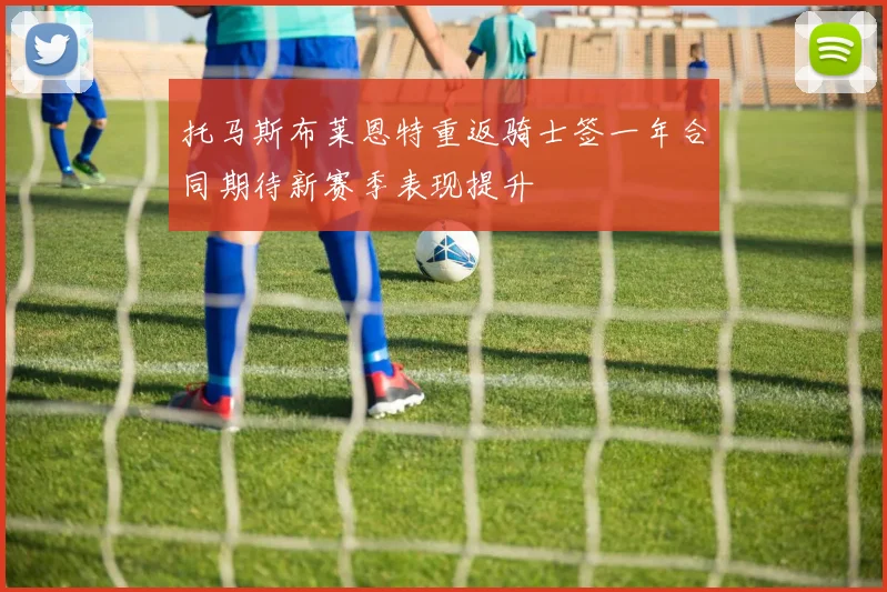 托马斯布莱恩特重返骑士签一年合同期待新赛季表现提升