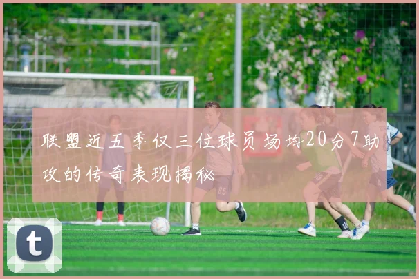 联盟近五季仅三位球员场均20分7助攻的传奇表现揭秘