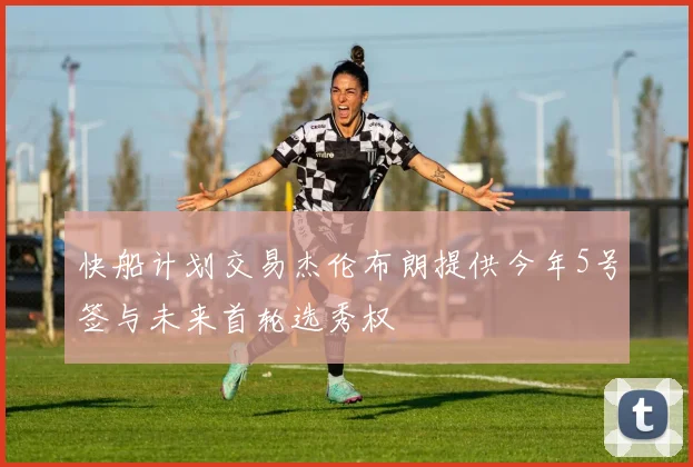 快船计划交易杰伦布朗提供今年5号签与未来首轮选秀权