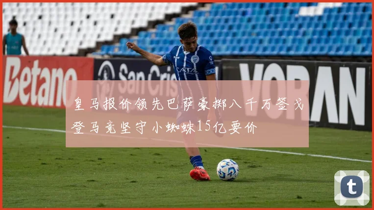 皇马报价领先巴萨豪掷八千万签戈登马竞坚守小蜘蛛15亿要价