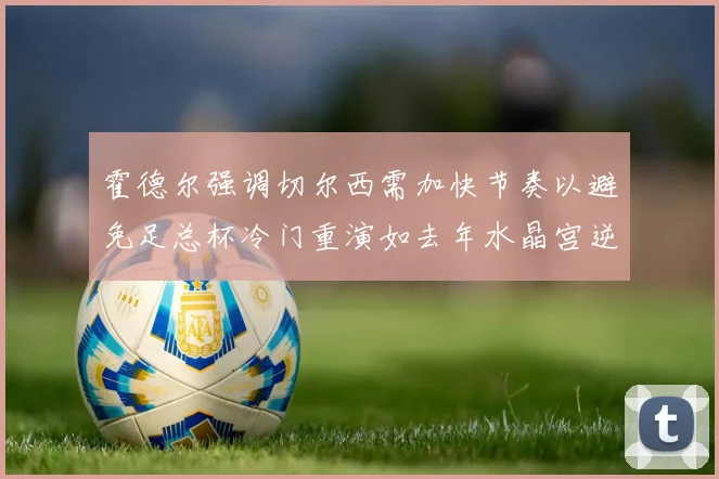 霍德尔强调切尔西需加快节奏以避免足总杯冷门重演如去年水晶宫逆袭曼城