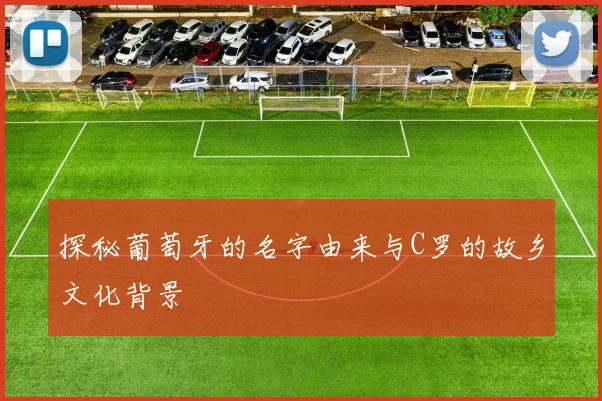 探秘葡萄牙的名字由来与C罗的故乡文化背景