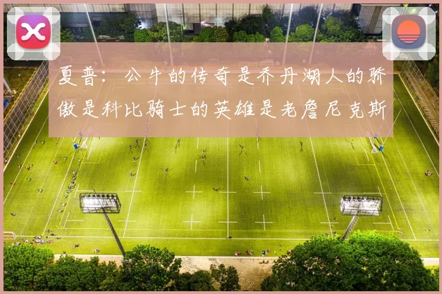 夏普:公牛的传奇是乔丹湖人的骄傲是科比骑士的英雄是老詹尼克斯的希望是布伦森