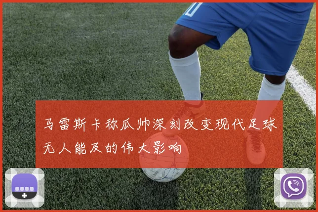 马雷斯卡称瓜帅深刻改变现代足球无人能及的伟大影响