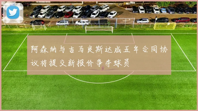 阿森纳与吉马良斯达成五年合同协议将提交新报价争夺球员