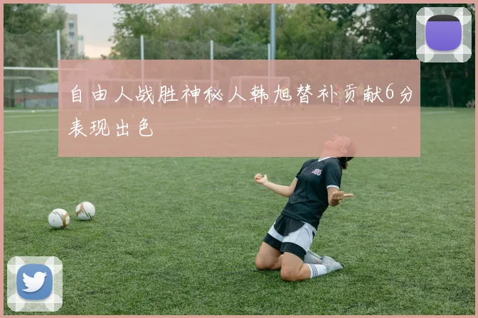 自由人战胜神秘人韩旭替补贡献6分表现出色
