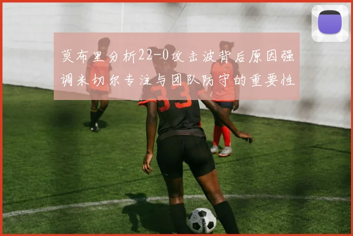 莫布里分析22-0攻击波背后原因强调米切尔专注与团队防守的重要性
