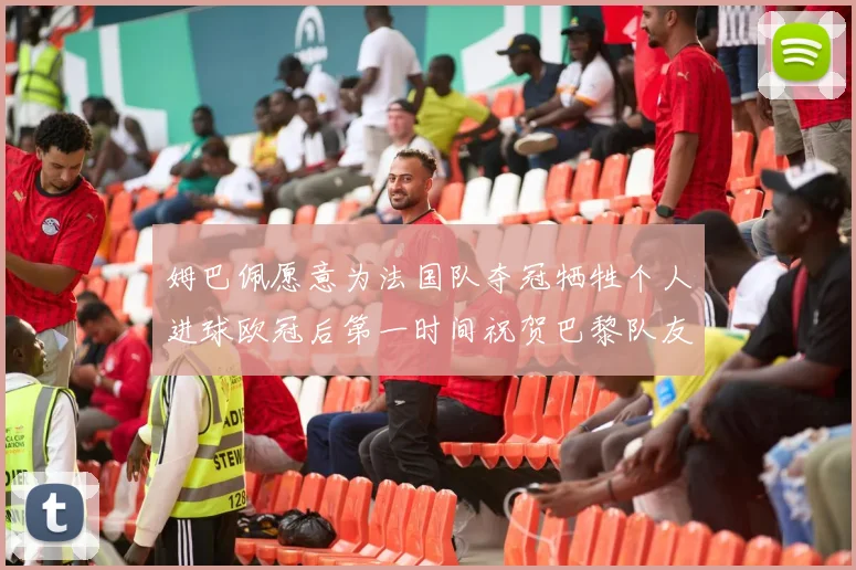 姆巴佩愿意为法国队夺冠牺牲个人进球欧冠后第一时间祝贺巴黎队友