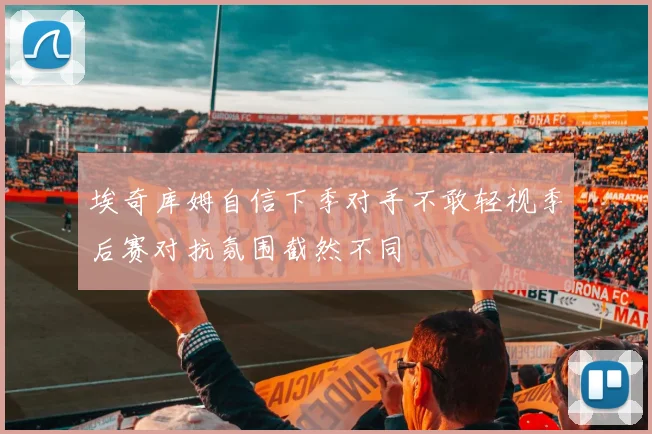 埃奇库姆自信下季对手不敢轻视季后赛对抗氛围截然不同