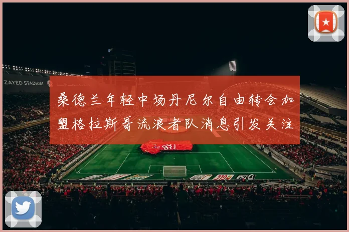 桑德兰年轻中场丹尼尔自由转会加盟格拉斯哥流浪者队消息引发关注