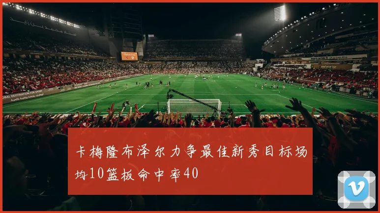 卡梅隆布泽尔力争最佳新秀目标场均10篮板命中率40