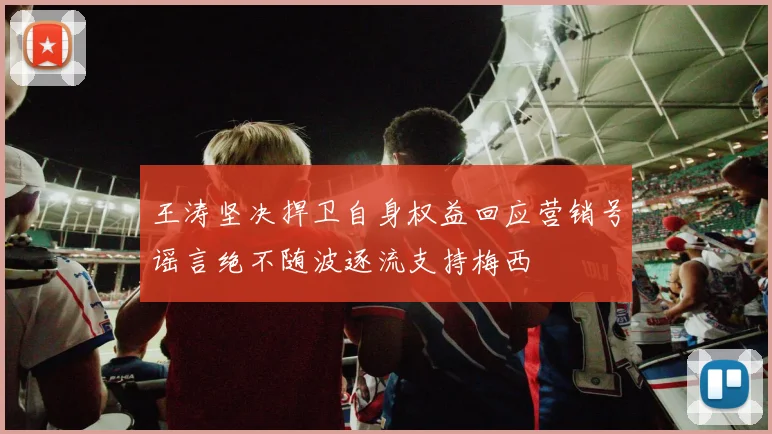 王涛坚决捍卫自身权益回应营销号谣言绝不随波逐流支持梅西