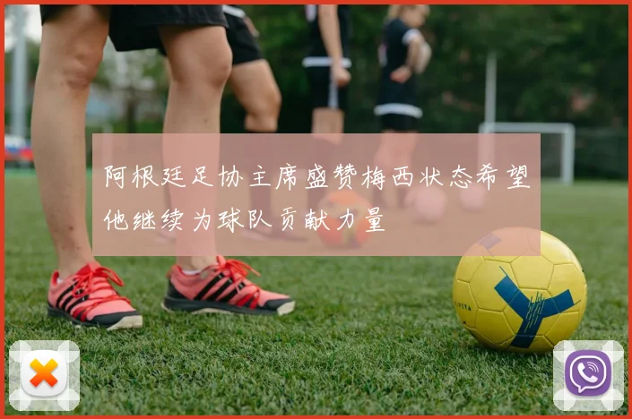 阿根廷足协主席盛赞梅西状态希望他继续为球队贡献力量