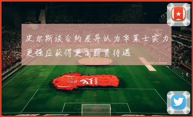皮尔斯谈合约差异认为华莱士实力更强应获得更高薪资待遇