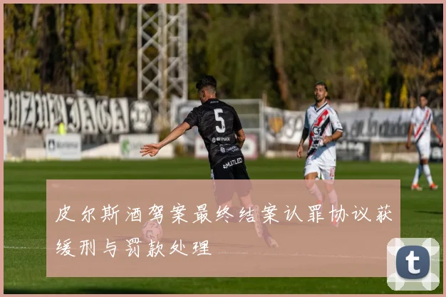 皮尔斯酒驾案最终结案认罪协议获缓刑与罚款处理