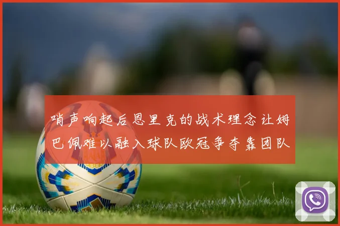 哨声响起后恩里克的战术理念让姆巴佩难以融入球队欧冠争夺靠团队配合与跑动