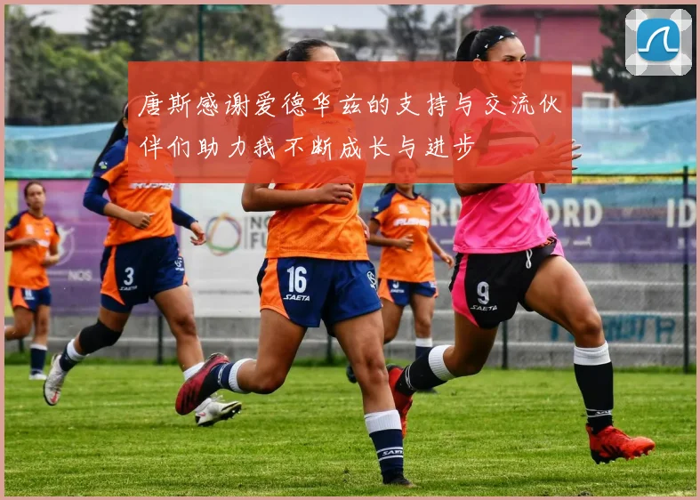 唐斯感谢爱德华兹的支持与交流伙伴们助力我不断成长与进步