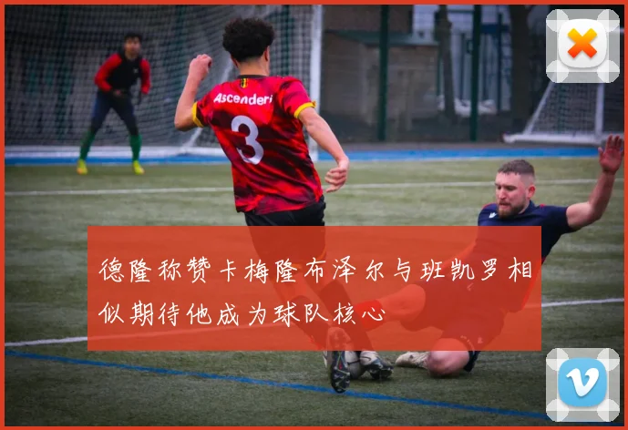 德隆称赞卡梅隆布泽尔与班凯罗相似期待他成为球队核心