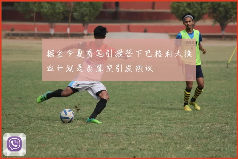 掘金今夏首笔引援签下巴格利大换血计划是否落空引发热议