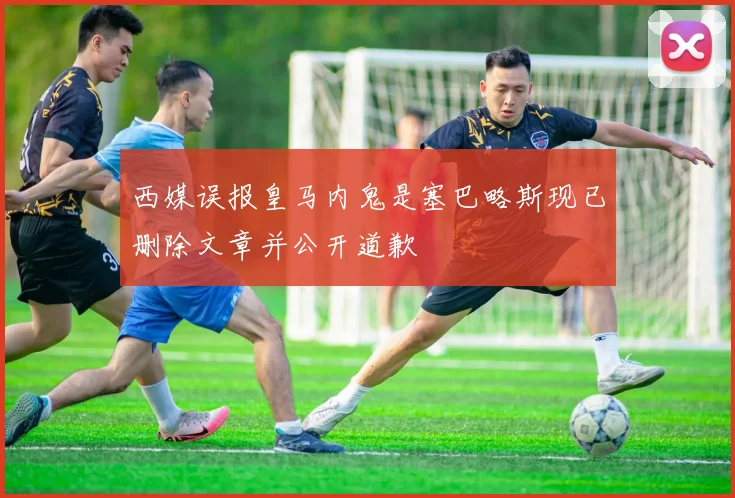 西媒误报皇马内鬼是塞巴略斯现已删除文章并公开道歉