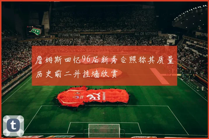 詹姆斯回忆96届新秀合照称其质量历史前二并挂墙欣赏
