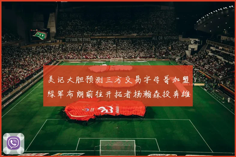 美记大胆预测三方交易字母哥加盟绿军布朗前往开拓者杨瀚森投奔雄鹿