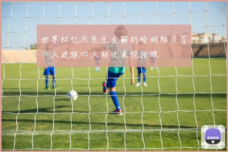 世界杯亿元先生全解析哈姆维贝等六人进球四人助攻表现抢眼