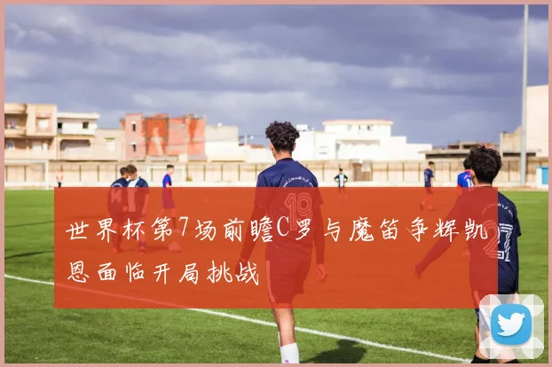 世界杯第7场前瞻C罗与魔笛争辉凯恩面临开局挑战