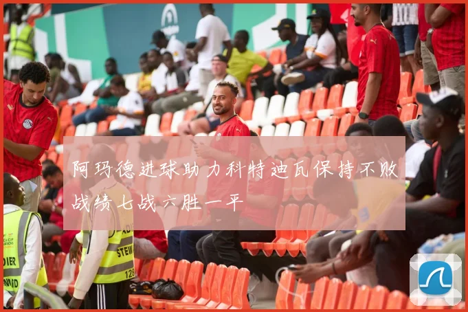 阿玛德进球助力科特迪瓦保持不败战绩七战六胜一平