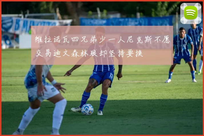 维拉诺瓦四兄弟少一人尼克斯不愿交易迪文森林狼却坚持要换