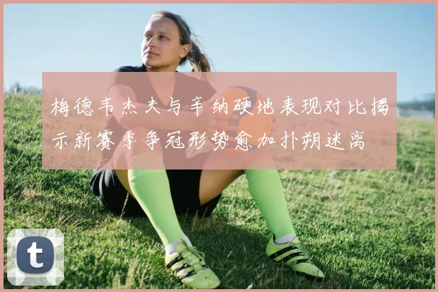 梅德韦杰夫与辛纳硬地表现对比揭示新赛季争冠形势愈加扑朔迷离