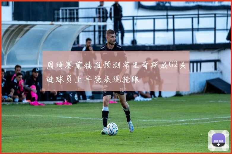 周琦赛前精准预测布里奇斯成G2关键球员上半场表现抢眼